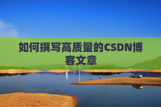 如何撰写高质量的CSDN博客文章 如何撰写高质量的CSDN博客文章